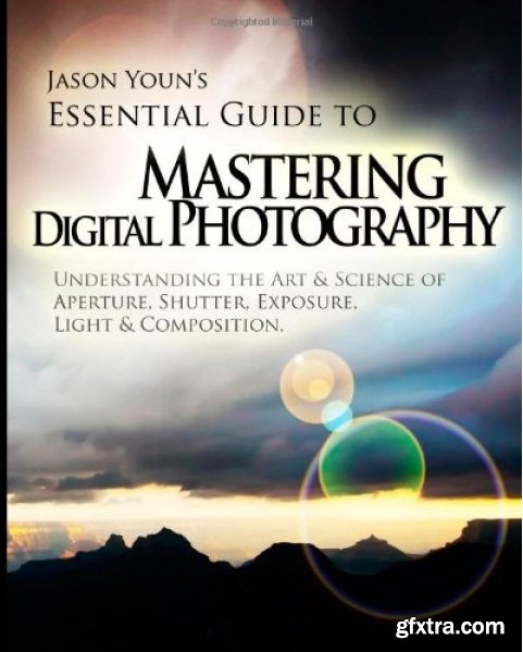 Mastering Digital Photography: Jason Youn's Essential Guide to Understanding the Art & Science of Aperture, Shutter, Exposure, Light, & Composition