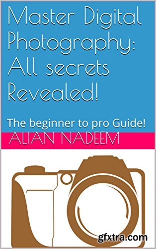 Master Digital Photography: All secrets Revealed!: The beginner to pro Guide! by Alian Nadeem