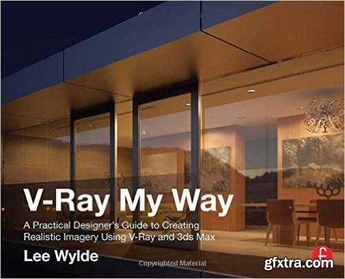V-Ray My Way: A Practical Designer\'s Guide to Creating Realistic Imagery Using V-Ray & 3ds Max