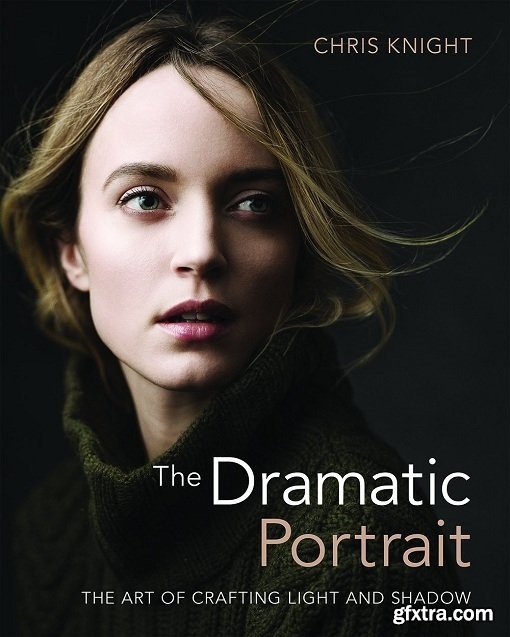 The Dramatic Portrait: The Art of Crafting Light and Shadow by Chris Knight