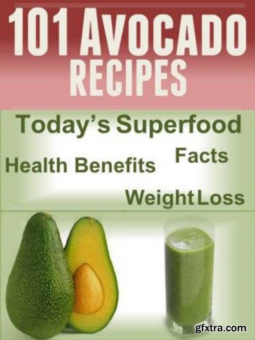 101 Avocado Recipes: Today\'s Superfood, Facts, Health Benefits, Weight Loss