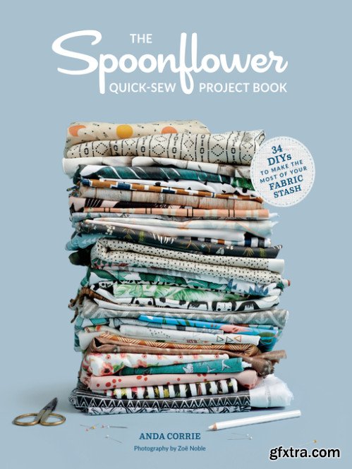 The Spoonflower Quick-sew Project Book: 34 DIYs to Make the Most of Your Fabric Stash