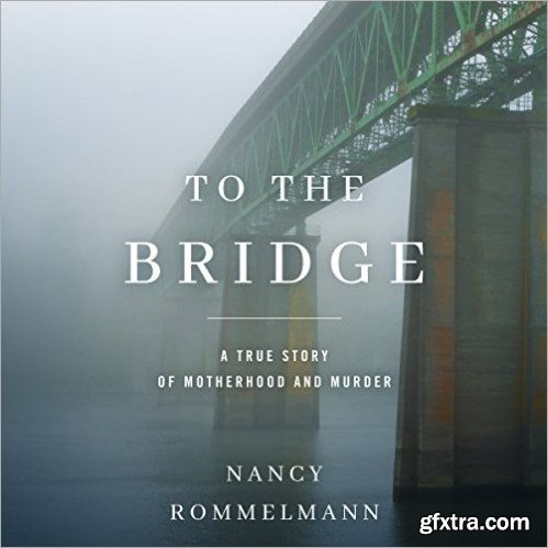 To the Bridge: A True Story of Motherhood and Murder [Audiobook]