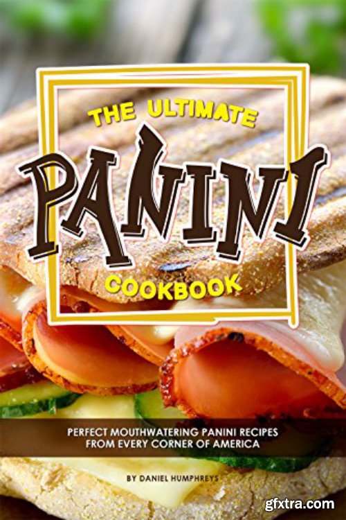 The Ultimate Panini Cookbook: Perfect Mouthwatering Panini Recipes from Every Corner of America