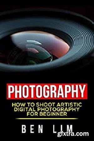 Photography: How To Shoot Artistic Digital Photography For Beginner