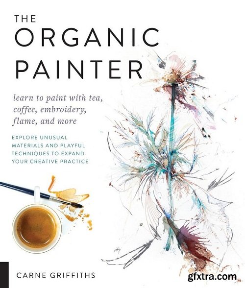 The Organic Painter: Learn to paint with tea, coffee, embroidery, flame, and more; Explore Unusual Materials and Playful Techniques to Expand your Creative Practice