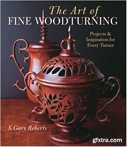 The Art of Fine Woodturning: Projects & Inspiration for Every Turner