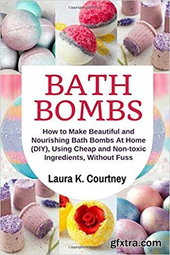 Bath Bombs: How to Make Beautiful and Nourishing Bath Bombs At Home, Using Cheap and Non-toxic Ingredients, Without Fuss