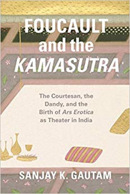 Foucault and the Kamasutra: The Courtesan, the Dandy, and the Birth of Ars Erotica as Theater in India - 022634844X