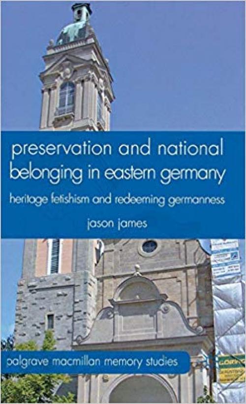 Preservation and National Belonging in Eastern Germany: Heritage Fetishism and Redeeming Germanness (Palgrave Macmillan Memory Studies) - 0230320341