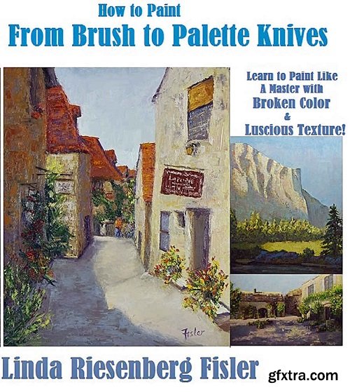 How to Paint From Brush to Palette Knives: Learn to Paint Like the Masters with Broken Color and Luscious Texture
