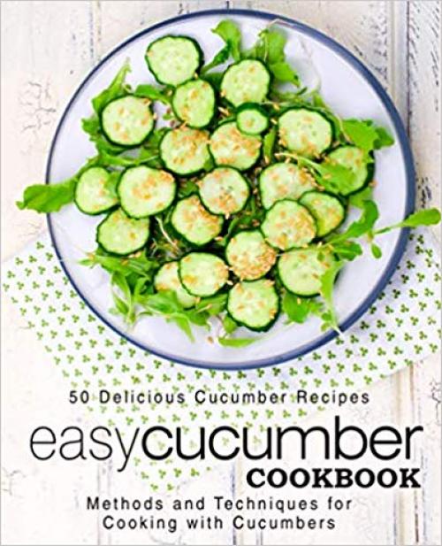 Easy Cucumber Cookbook: 50 Delicious Cucumber Recipes; Methods and Techniques for Cooking with Cucumbers (2nd Edition) - 1697369529
