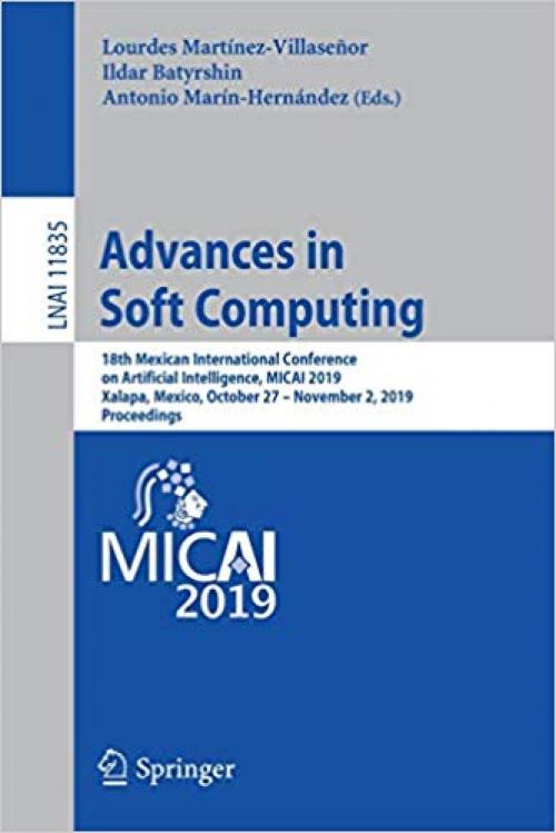Advances in Soft Computing: 18th Mexican International Conference on Artificial Intelligence, MICAI 2019, Xalapa, Mexico, October 27 – November 2, 2019, Proceedings (Lecture Notes in Computer Science) - 3030337480