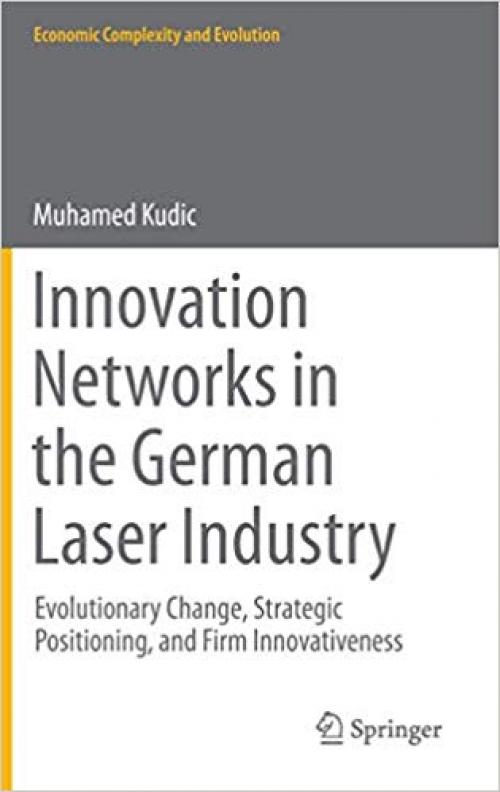 Innovation Networks in the German Laser Industry: Evolutionary Change, Strategic Positioning, and Firm Innovativeness (Economic Complexity and Evolution) - 3319079344