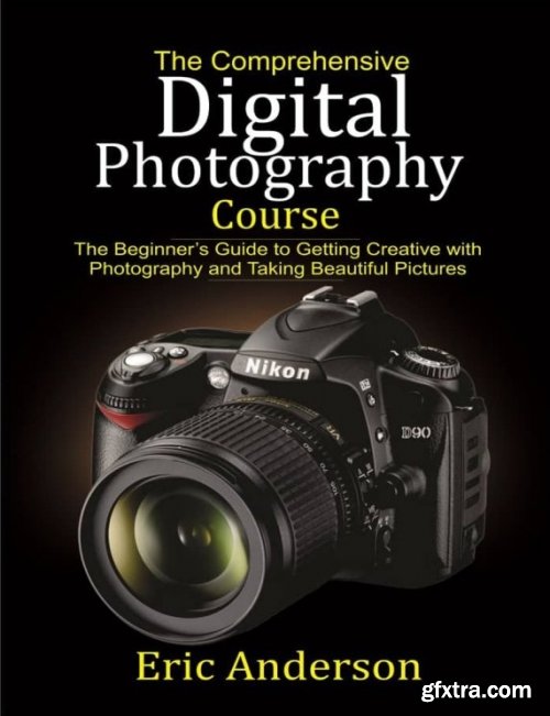 The Comprehensive Digital Photography Course: The Beginner’s Guide to Getting Creative with Photography