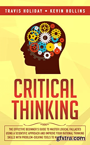 Critical Thinking: The Effective Beginner’s Guide to Master Logical Fallacies Using a Scientific Approach