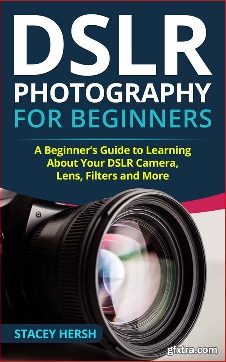 DSLR Photography for Beginners: A Beginner’s Guide to Learning About Your DSLR Camera, Lens, Filters and More