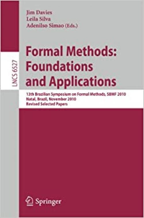  Formal Methods: Foundations and Applications: 13th Brazilian Symposium on Formal Methods, SBMF 2010, Natal, Brazil, November 8-11, 2010, Revised ... (Lecture Notes in Computer Science (6527)) 