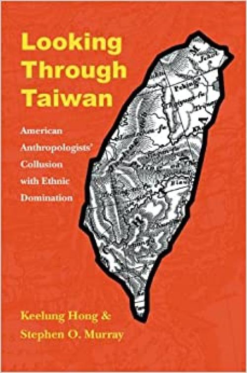  Looking through Taiwan: American Anthropologists' Collusion with Ethnic Domination (Critical Studies in the History of Anthropology) 