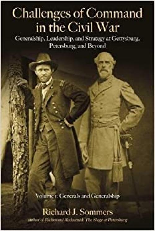  Challenges of Command in the Civil War: Generalship, Leadership, and Strategy at Gettysburg, Petersburg, and Beyond, Volume I: Generals and Generalship 