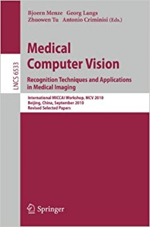  Medical Computer Vision: Recognition Techniques and Applications in Medical Imaging (Lecture Notes in Computer Science (6533)) 