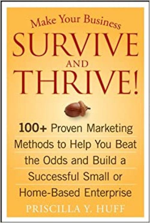  Make Your Business Survive and Thrive!: 100+ Proven Marketing Methods to Help You Beat the Odds and Build a Successful Small or Home-Based Enterprise 