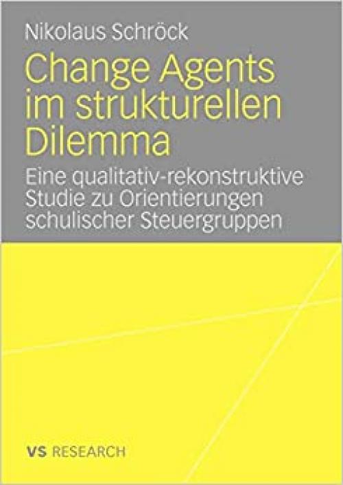  Change Agents im strukturellen Dilemma: Eine qualitativ-rekonstruktive Studie zu Orientierungen schulischer Steuergruppen (German Edition) 