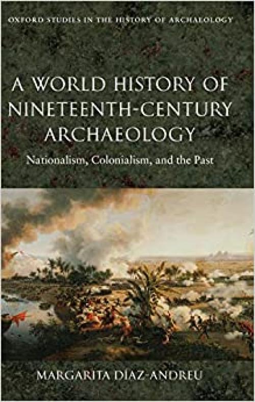  A World History of Nineteenth-Century Archaeology: Nationalism, Colonialism, and the Past (Oxford Studies in the History of Archaeology) 