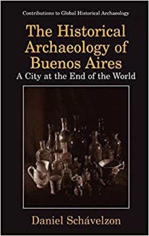  The Historical Archaeology of Buenos Aires: A City at the End of the World (Contributions To Global Historical Archaeology) 