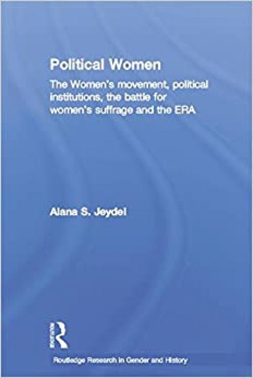  Political Women: The Women's Movement, Political Institutions, the Battle for Women's Suffrage and the ERA (Routledge Research in Gender and History) 