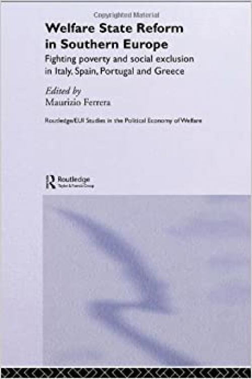  Welfare State Reform in Southern Europe: Fighting Poverty and Social Exclusion in Greece, Italy, Spain and Portugal (Routledge Studies in the Political Economy of the Welfare State) 