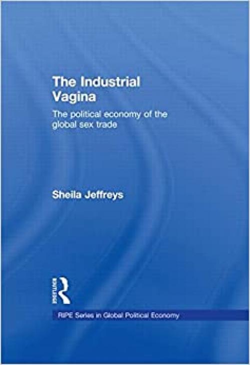  The Industrial Vagina: The Political Economy of the Global Sex Trade (RIPE Series in Global Political Economy) 