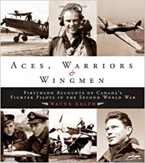  Aces, Warriors and Wingmen: The Firsthand Accounts of Canada's Fighter Pilots in the Second World War 