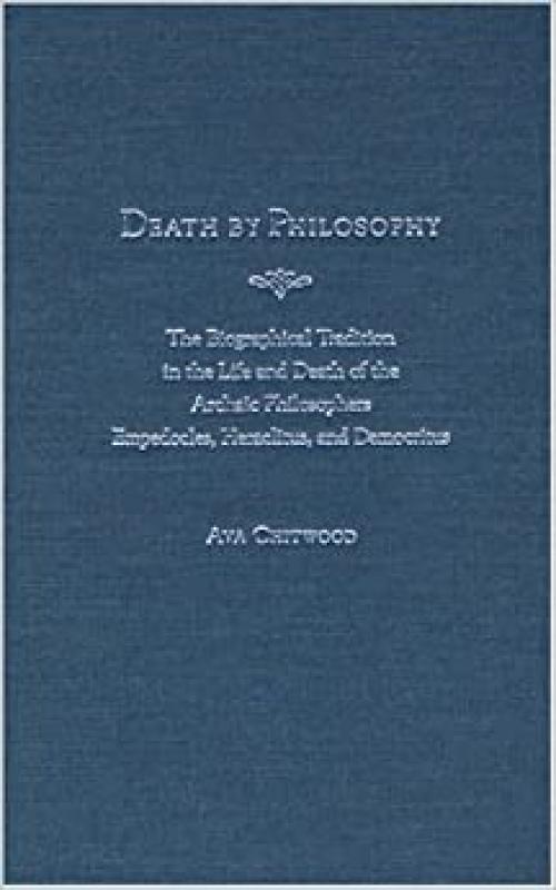  Death by Philosophy: The Biographical Tradition in the Life and Death of the Archaic Philosophers Empedocles, Heraclitus, and Democritus 