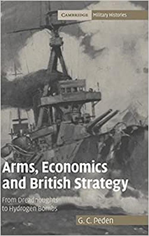  Arms, Economics and British Strategy: From Dreadnoughts to Hydrogen Bombs (Cambridge Military Histories) 