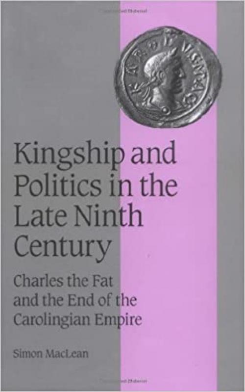  Kingship and Politics in the Late Ninth Century: Charles the Fat and the End of the Carolingian Empire (Cambridge Studies in Medieval Life and Thought: Fourth Series, Series Number 57) 