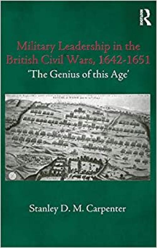  Military Leadership in the British Civil Wars, 1642-1651: 'The Genius of this Age' (Cass Military Studies) 
