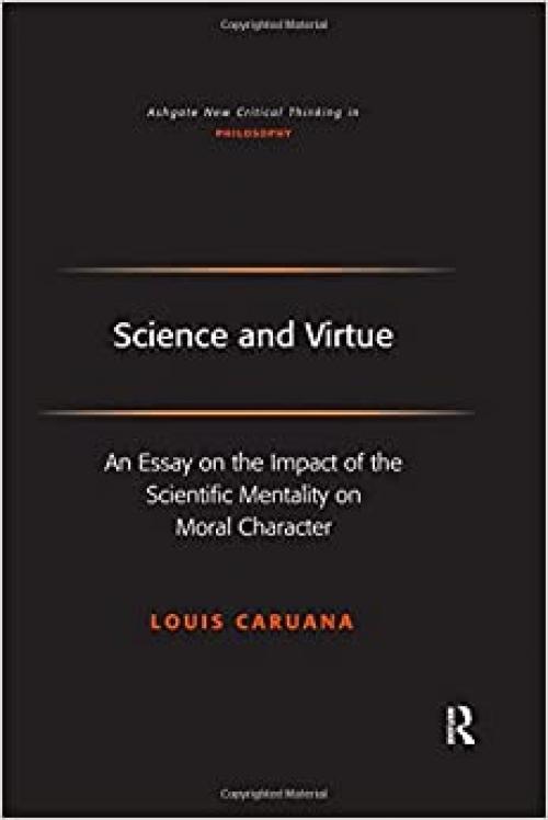 Science and Virtue: An Essay on the Impact of the Scientific Mentality on Moral Character (Ashgate New Critical Thinking in Philosophy) 