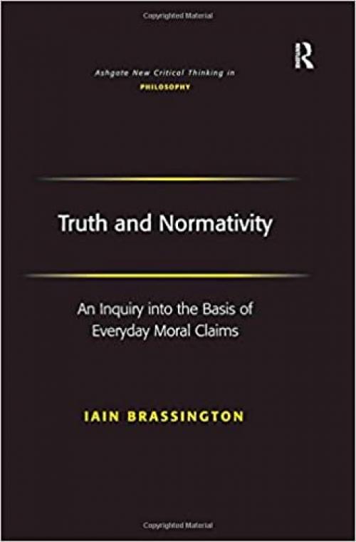  Truth and Normativity: An Inquiry into the Basis of Everyday Moral Claims (Ashgate New Critical Thinking in Philosophy) 