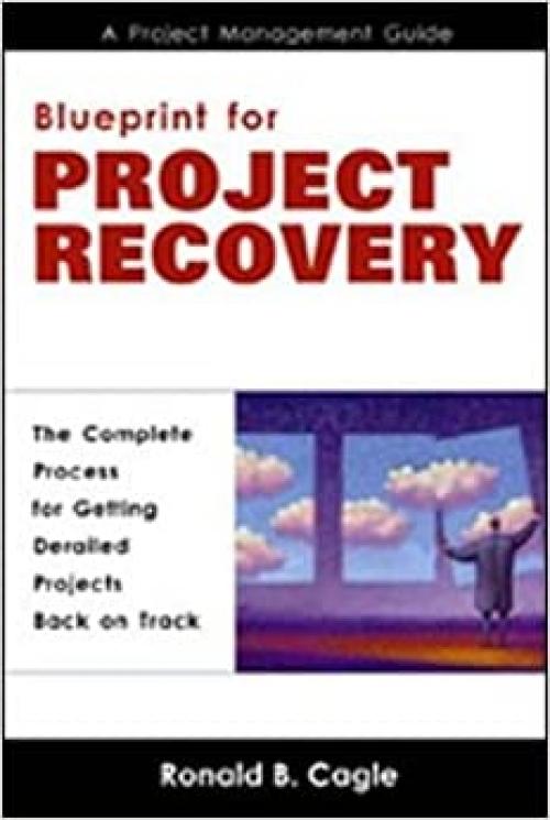 Blueprint for Project Recovery--A Project Management Guide: The Complete Process for Getting Derailed Projects 