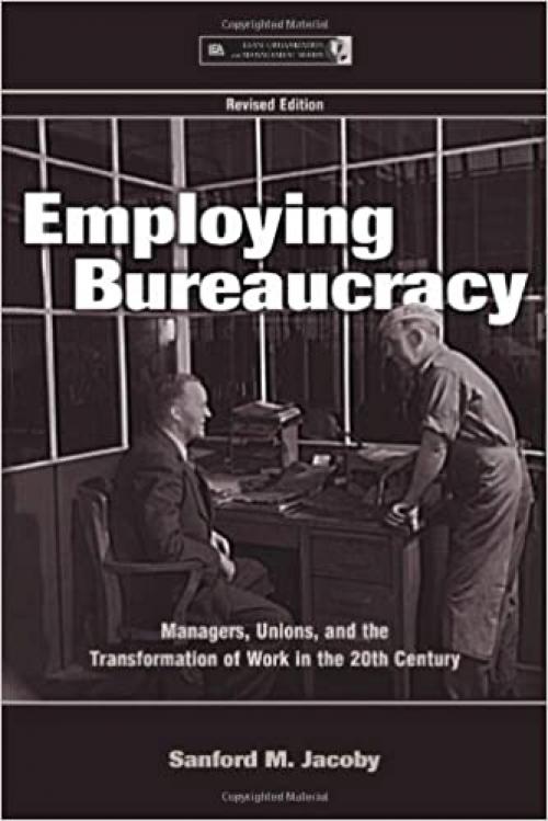 Employing Bureaucracy: Managers, Unions, and the Transformation of Work in the 20th Century, Revised Edition (Organization and Management Series) 