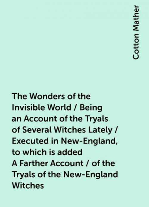 The Wonders of the Invisible World / Being an Account of the Tryals of Several Witches Lately / Executed in New-England, to which is added A Farther Account / of the Tryals of the New-England Witches - Cotton Mather
