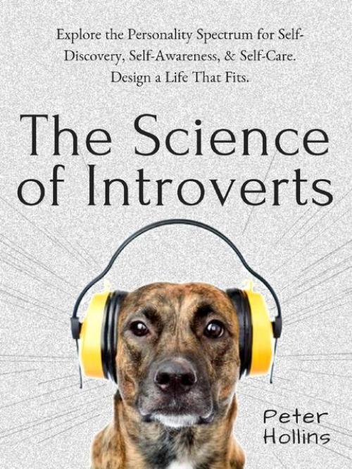 The Science of Introverts: Explore the Personality Spectrum for Self-Discovery, Self-Awareness, & Self-Care. Design a Life That Fits - Peter Hollins