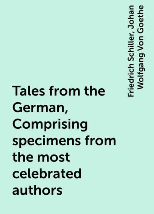 Tales from the German, Comprising specimens from the most celebrated authors -- Friedrich Schiller - Johan Wolfgang Von Goethe