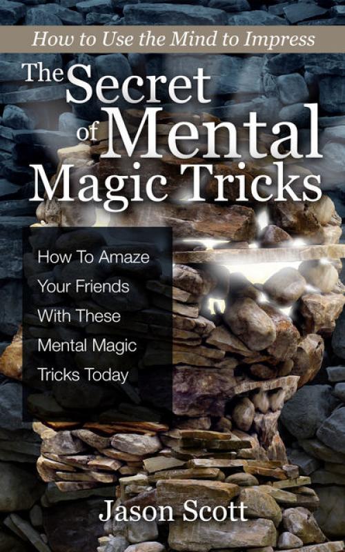 The Secret of Mental Magic Tricks: How To Amaze Your Friends With These Mental Magic Tricks Today ! -- - Jason Scotts