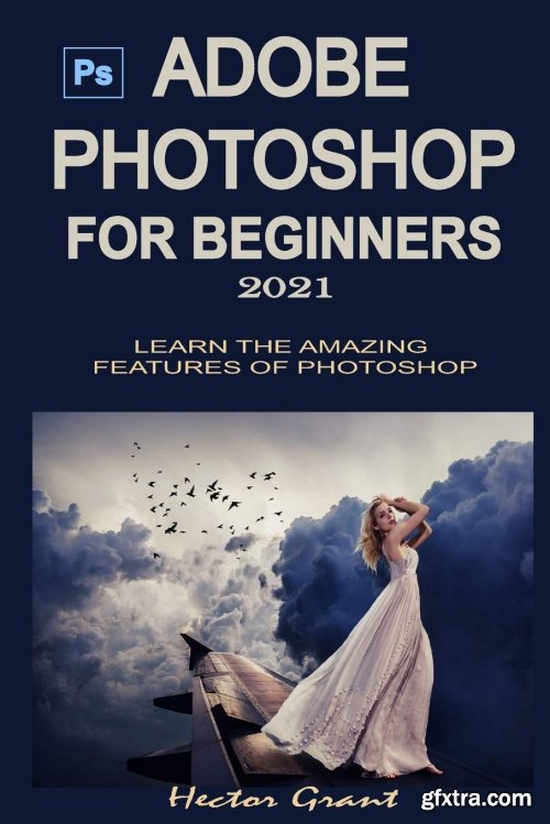 ADOBE PHOTOSHOP FOR BEGINNERS 2021: LEARN THE AMAZING FEATURES OF PHOTOSHOP