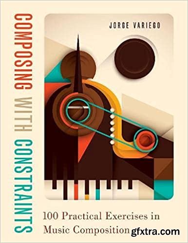 Composing with Constraints: 100 Practical Exercises in Music Composition
