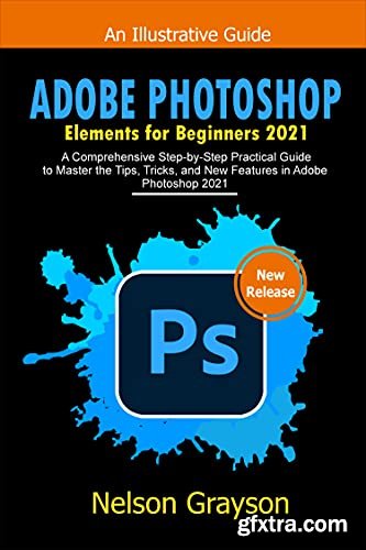 Adobe Photoshop Elements For Beginners 2021: A Comprehensive Step-By-Step