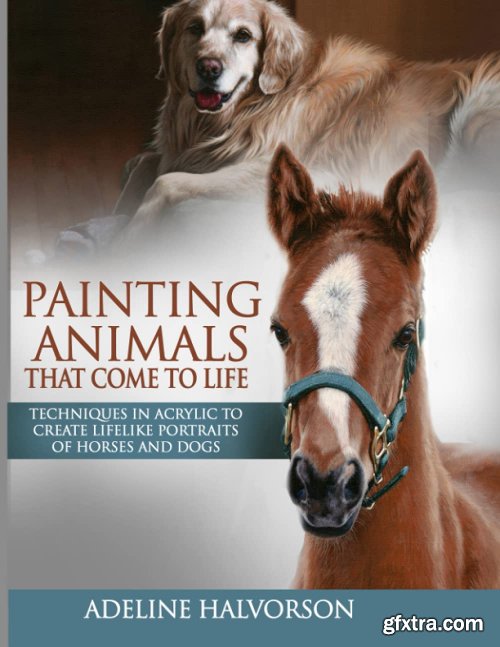 Painting Animals That Come To Life: Techniques in Acrylic To Create Lifelike Portraits of Horses and Dogs
