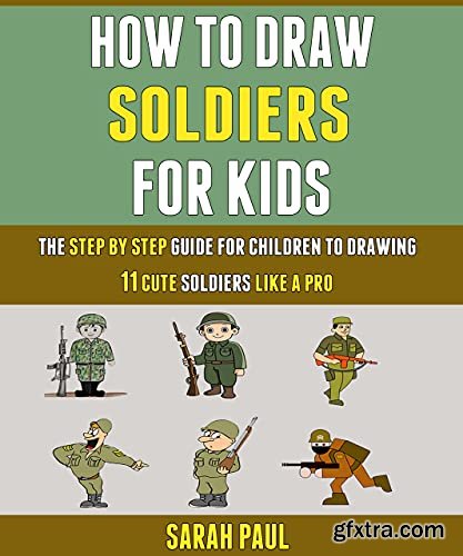 How To Draw Soldiers For Kids: The Step By Step Guide For Children To Drawing 11 Cute Soldiers Like A Pro.